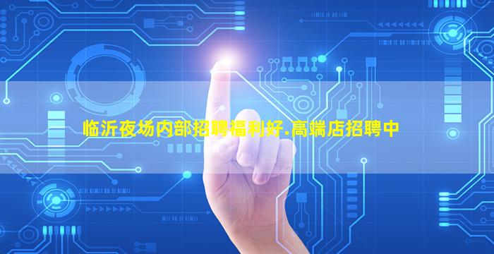 临沂夜场内部招聘福利好.高端店招聘中