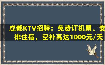 成都KTV招聘：免费订机票、安排住宿，空补高达1000元/天