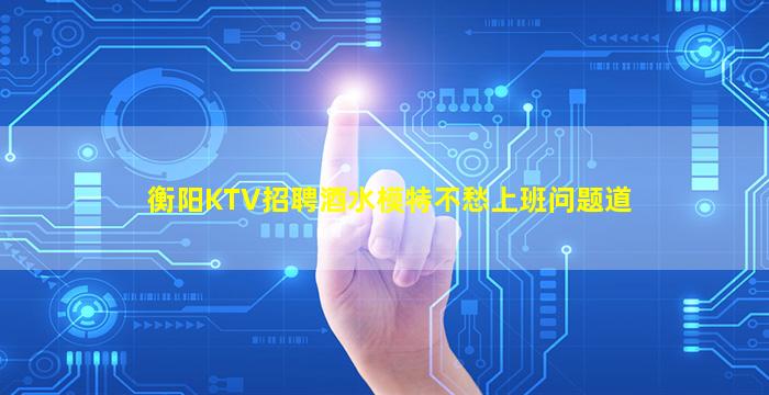 衡阳KTV招聘酒水模特不愁上班问题道